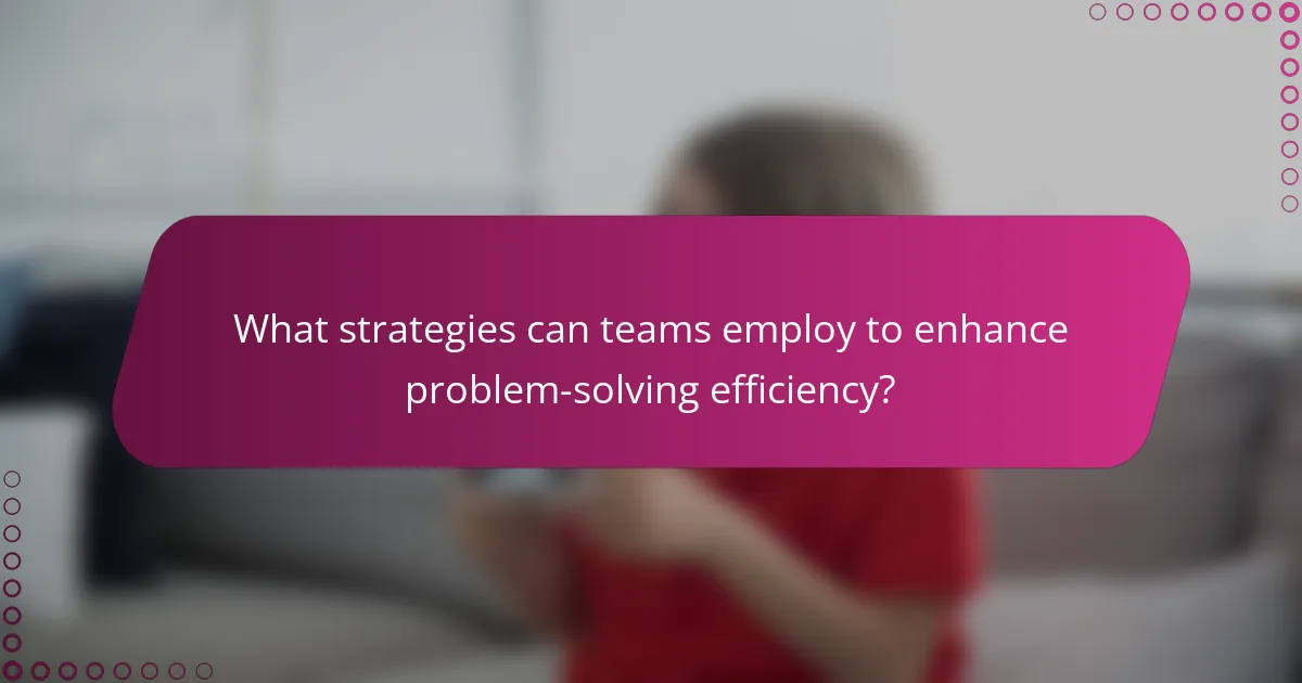 What strategies can teams employ to enhance problem-solving efficiency?